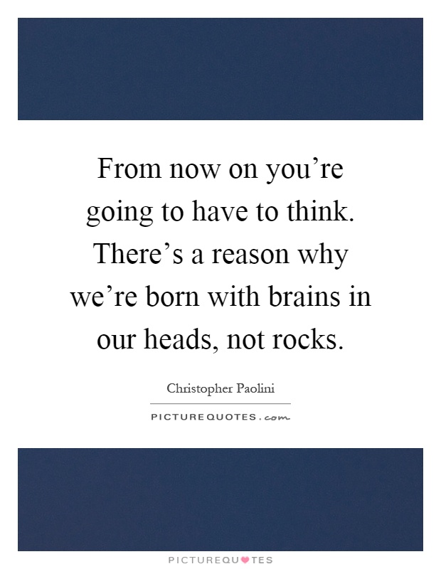 From now on you're going to have to think. There's a reason why we're born with brains in our heads, not rocks Picture Quote #1
