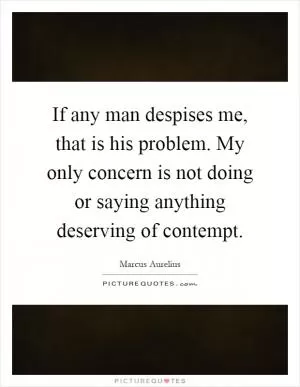 If any man despises me, that is his problem. My only concern is not doing or saying anything deserving of contempt Picture Quote #1