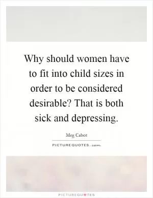 Why should women have to fit into child sizes in order to be considered desirable? That is both sick and depressing Picture Quote #1