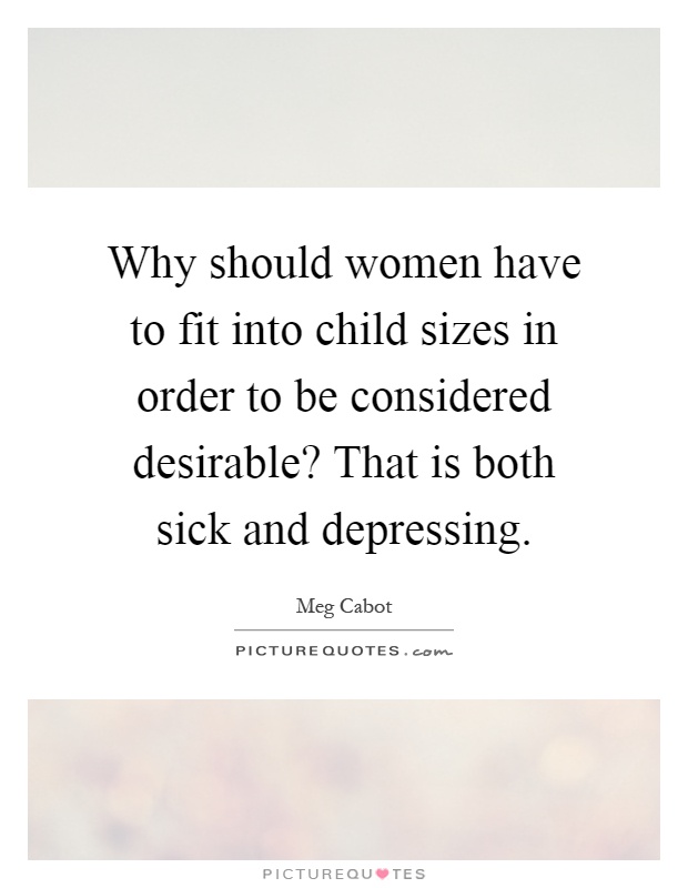 Why should women have to fit into child sizes in order to be considered desirable? That is both sick and depressing Picture Quote #1