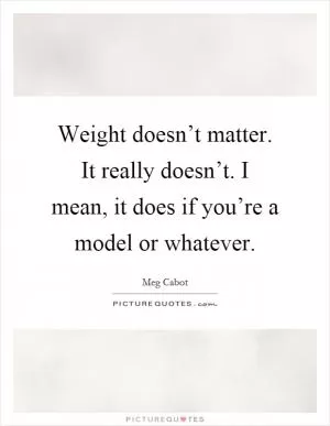 Weight doesn’t matter. It really doesn’t. I mean, it does if you’re a model or whatever Picture Quote #1