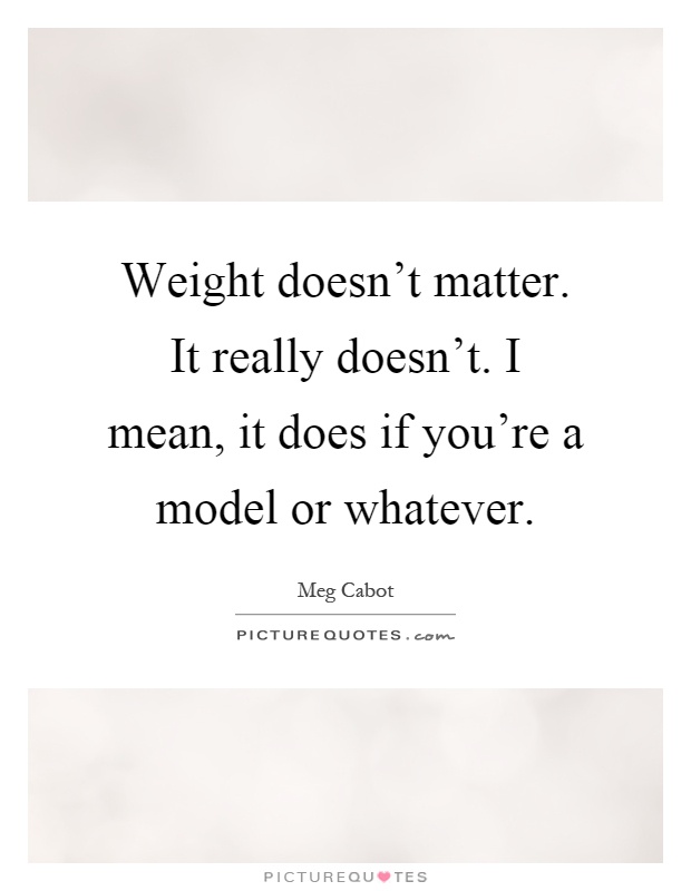 Weight doesn't matter. It really doesn't. I mean, it does if you're a model or whatever Picture Quote #1