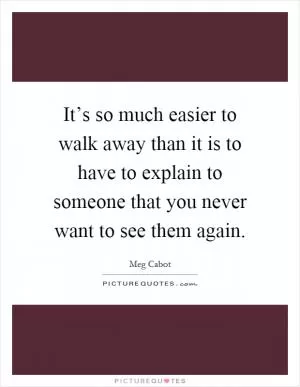 It’s so much easier to walk away than it is to have to explain to someone that you never want to see them again Picture Quote #1