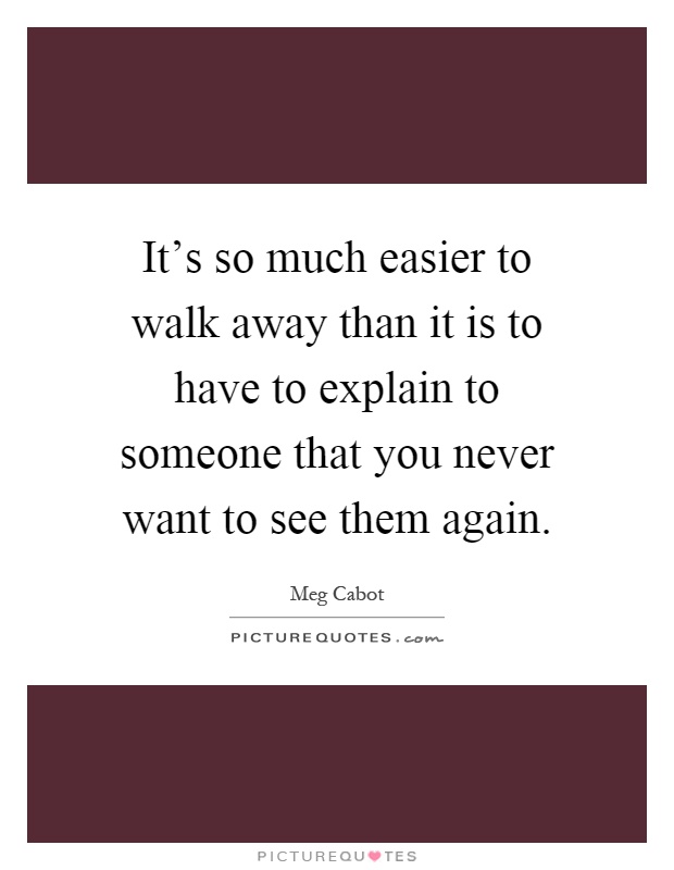 It's so much easier to walk away than it is to have to explain to someone that you never want to see them again Picture Quote #1