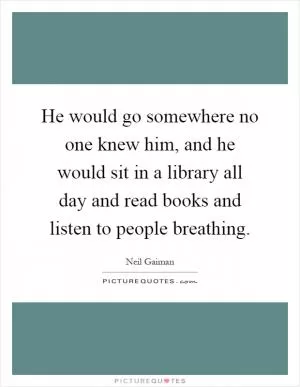 He would go somewhere no one knew him, and he would sit in a library all day and read books and listen to people breathing Picture Quote #1