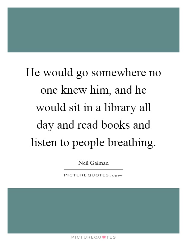 He would go somewhere no one knew him, and he would sit in a library all day and read books and listen to people breathing Picture Quote #1