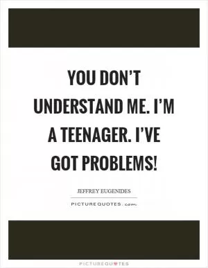 You don’t understand me. I’m a teenager. I’ve got problems! Picture Quote #1