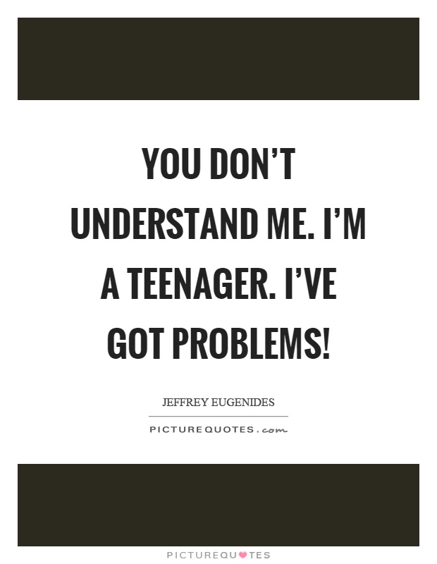 You don't understand me. I'm a teenager. I've got problems! Picture Quote #1