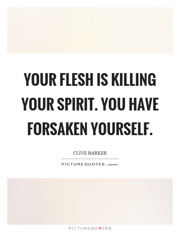 Your flesh is killing your spirit. You have forsaken yourself Picture Quote #1
