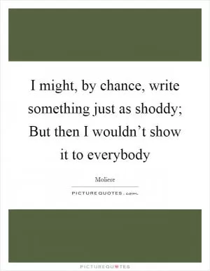 I might, by chance, write something just as shoddy; But then I wouldn’t show it to everybody Picture Quote #1