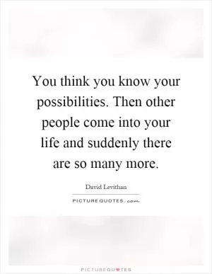 You think you know your possibilities. Then other people come into your life and suddenly there are so many more Picture Quote #1