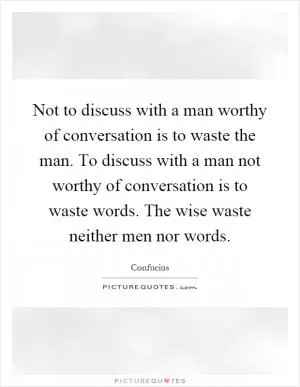 Not to discuss with a man worthy of conversation is to waste the man. To discuss with a man not worthy of conversation is to waste words. The wise waste neither men nor words Picture Quote #1