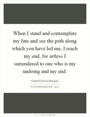 When I stand and contemplate my fate and see the path along which you have led me, I reach my end, for artless I surrendered to one who is my undoing and my end Picture Quote #1