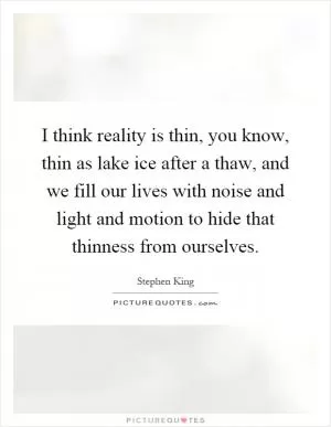 I think reality is thin, you know, thin as lake ice after a thaw, and we fill our lives with noise and light and motion to hide that thinness from ourselves Picture Quote #1