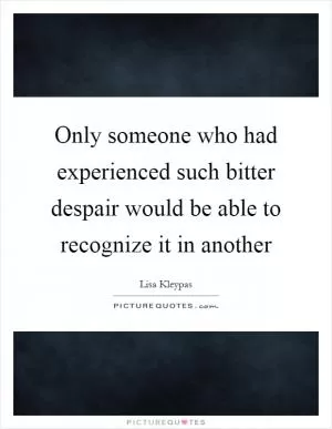 Only someone who had experienced such bitter despair would be able to recognize it in another Picture Quote #1