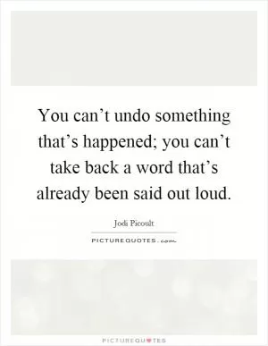 You can’t undo something that’s happened; you can’t take back a word that’s already been said out loud Picture Quote #1