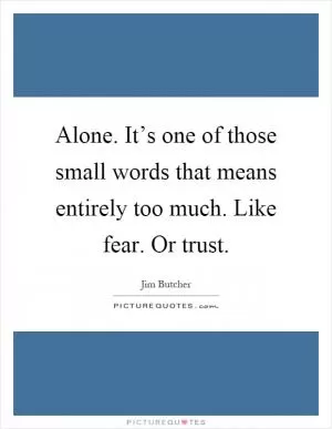 Alone. It’s one of those small words that means entirely too much. Like fear. Or trust Picture Quote #1