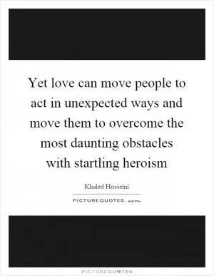 Yet love can move people to act in unexpected ways and move them to overcome the most daunting obstacles with startling heroism Picture Quote #1