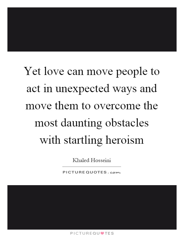 Yet love can move people to act in unexpected ways and move them to overcome the most daunting obstacles with startling heroism Picture Quote #1
