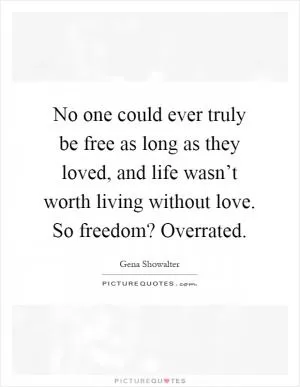 No one could ever truly be free as long as they loved, and life wasn’t worth living without love. So freedom? Overrated Picture Quote #1