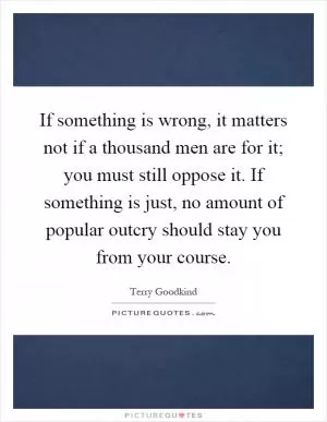 If something is wrong, it matters not if a thousand men are for it; you must still oppose it. If something is just, no amount of popular outcry should stay you from your course Picture Quote #1