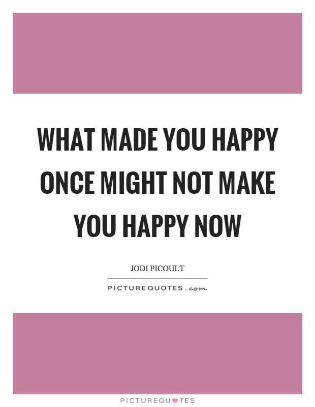 What made you happy once might not make you happy now Picture Quote #1