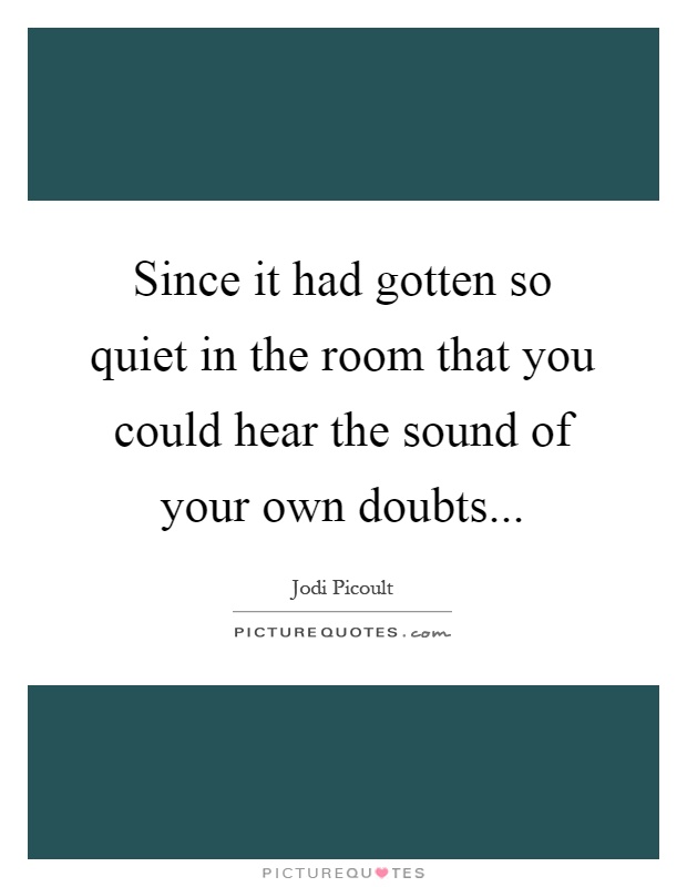 Since it had gotten so quiet in the room that you could hear the sound of your own doubts Picture Quote #1