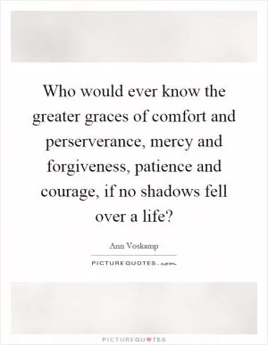 Who would ever know the greater graces of comfort and perserverance, mercy and forgiveness, patience and courage, if no shadows fell over a life? Picture Quote #1