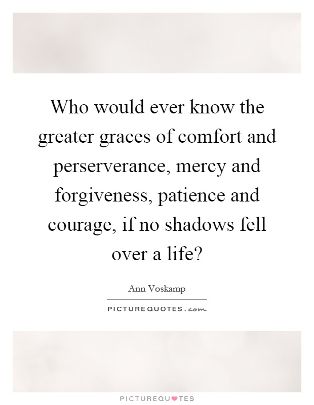 Who would ever know the greater graces of comfort and perserverance, mercy and forgiveness, patience and courage, if no shadows fell over a life? Picture Quote #1