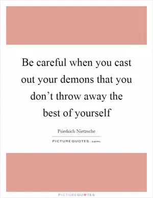 Be careful when you cast out your demons that you don’t throw away the best of yourself Picture Quote #1