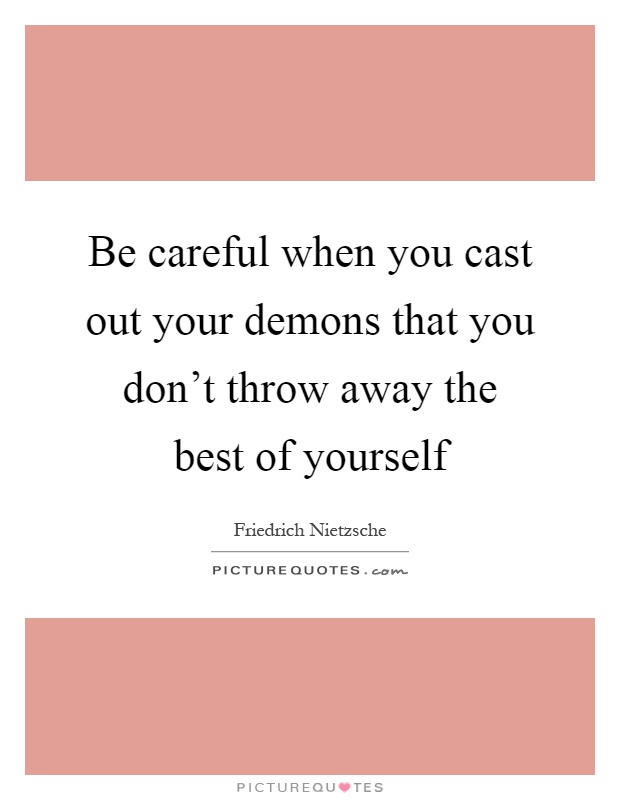 Be careful when you cast out your demons that you don't throw away the best of yourself Picture Quote #1