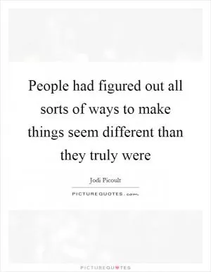 People had figured out all sorts of ways to make things seem different than they truly were Picture Quote #1