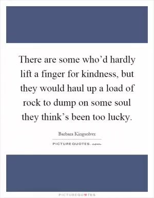 There are some who’d hardly lift a finger for kindness, but they would haul up a load of rock to dump on some soul they think’s been too lucky Picture Quote #1
