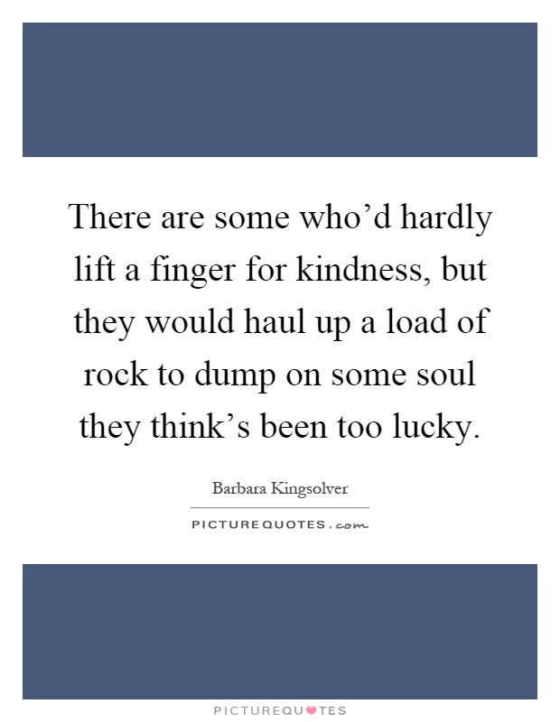 There are some who'd hardly lift a finger for kindness, but they would haul up a load of rock to dump on some soul they think's been too lucky Picture Quote #1