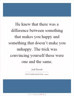 He knew that there was a difference between something that makes you happy and something that doesn’t make you unhappy. The trick was convincing yourself these were one and the same Picture Quote #1