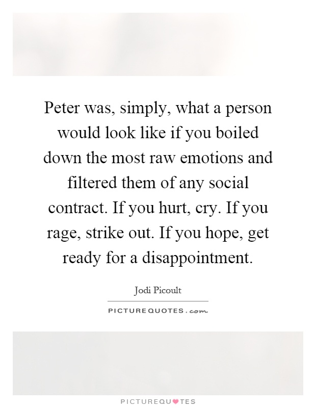 Peter was, simply, what a person would look like if you boiled down the most raw emotions and filtered them of any social contract. If you hurt, cry. If you rage, strike out. If you hope, get ready for a disappointment Picture Quote #1