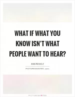 What if what you know isn’t what people want to hear? Picture Quote #1
