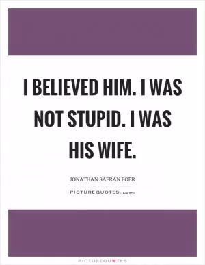 I believed him. I was not stupid. I was his wife Picture Quote #1