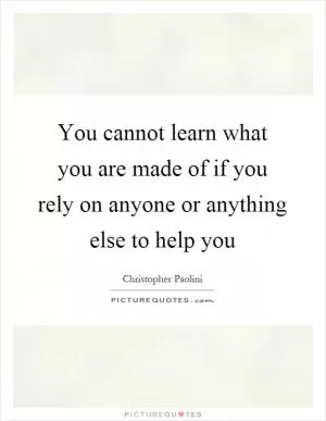 You cannot learn what you are made of if you rely on anyone or anything else to help you Picture Quote #1