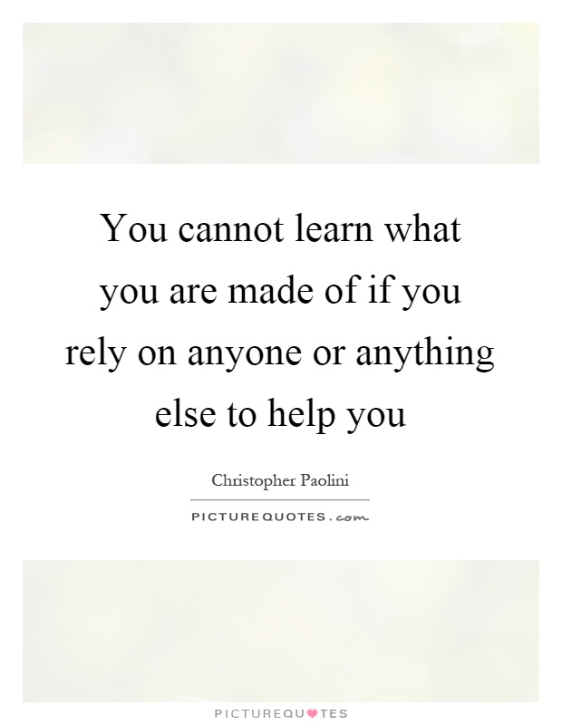 You cannot learn what you are made of if you rely on anyone or anything else to help you Picture Quote #1