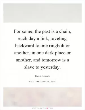 For some, the past is a chain, each day a link, raveling backward to one ringbolt or another, in one dark place or another, and tomorrow is a slave to yesterday Picture Quote #1