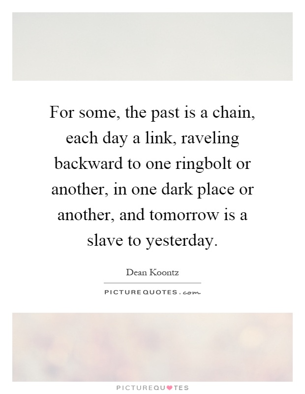 For some, the past is a chain, each day a link, raveling backward to one ringbolt or another, in one dark place or another, and tomorrow is a slave to yesterday Picture Quote #1
