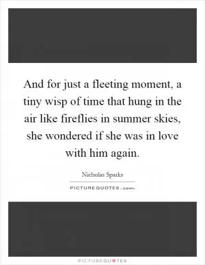And for just a fleeting moment, a tiny wisp of time that hung in the air like fireflies in summer skies, she wondered if she was in love with him again Picture Quote #1