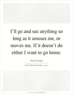 I’ll go and see anything so long as it amuses me, or moves me. If it doesn’t do either I want to go home Picture Quote #1