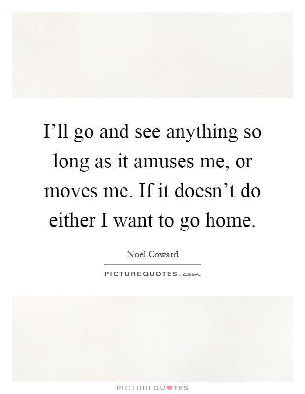I'll go and see anything so long as it amuses me, or moves me. If it doesn't do either I want to go home Picture Quote #1