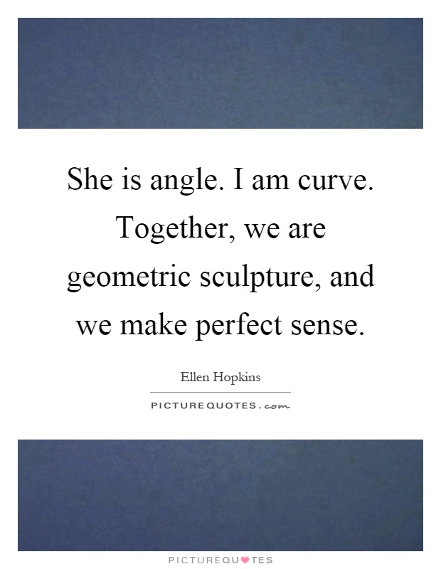 She is angle. I am curve. Together, we are geometric sculpture, and we make perfect sense Picture Quote #1