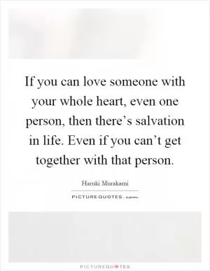 If you can love someone with your whole heart, even one person, then there’s salvation in life. Even if you can’t get together with that person Picture Quote #1