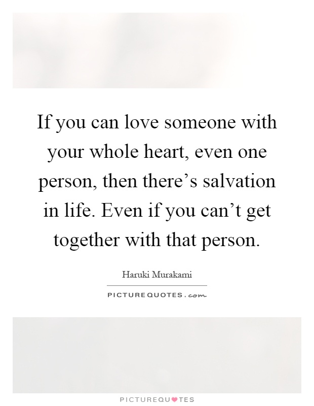 If you can love someone with your whole heart, even one person, then there's salvation in life. Even if you can't get together with that person Picture Quote #1