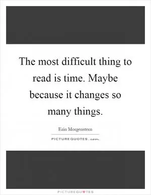 The most difficult thing to read is time. Maybe because it changes so many things Picture Quote #1