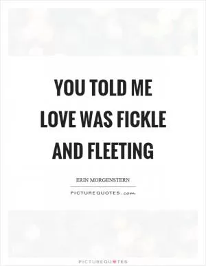 You told me love was fickle and fleeting Picture Quote #1